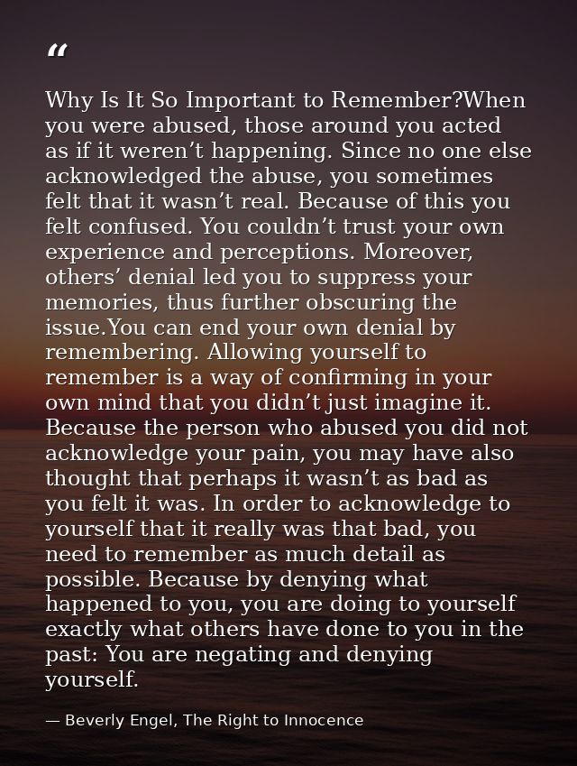 Why Is It So Important to Remember?When you were abused, those around you acted as if it weren’t happening. Since no one — Beverly Engel, The Right to Innocence