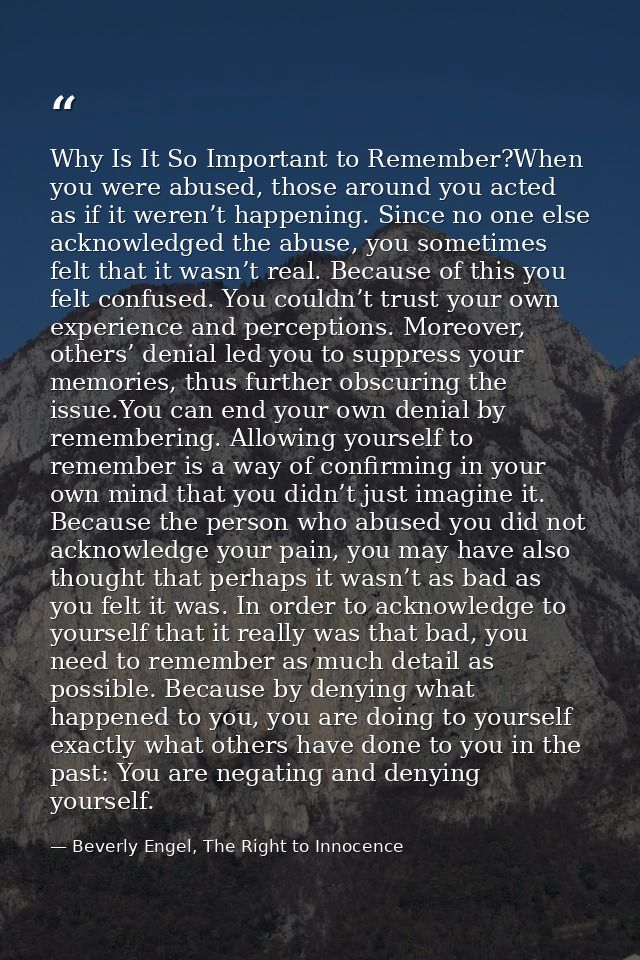 Why Is It So Important to Remember?When you were abused, those around you acted as if it weren’t happening. Since no one — Beverly Engel, The Right to Innocence