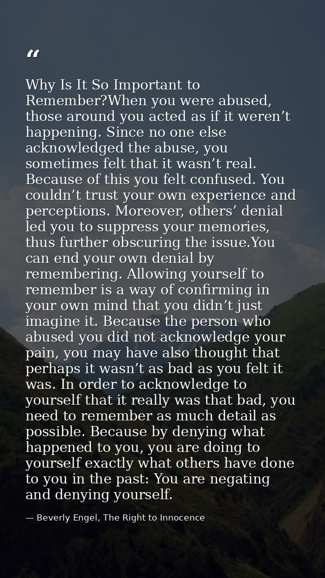 Why Is It So Important to Remember?When you were abused, those around you acted as if it weren’t happening. Since no one — Beverly Engel, The Right to Innocence