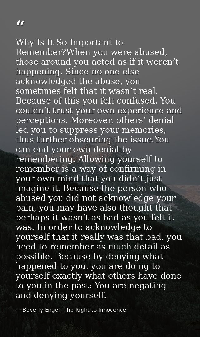 Why Is It So Important to Remember?When you were abused, those around you acted as if it weren’t happening. Since no one — Beverly Engel, The Right to Innocence