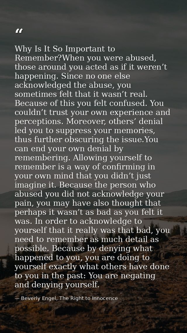 Why Is It So Important to Remember?When you were abused, those around you acted as if it weren’t happening. Since no one — Beverly Engel, The Right to Innocence