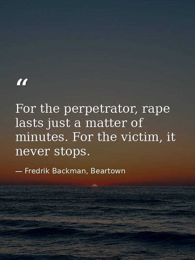 For the perpetrator, rape lasts just a matter of minutes. For the victim, it never stops. — Fredrik Backman, Beartown