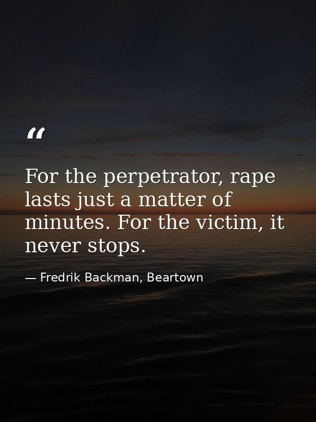 For the perpetrator, rape lasts just a matter of minutes. For the victim, it never stops. — Fredrik Backman, Beartown
