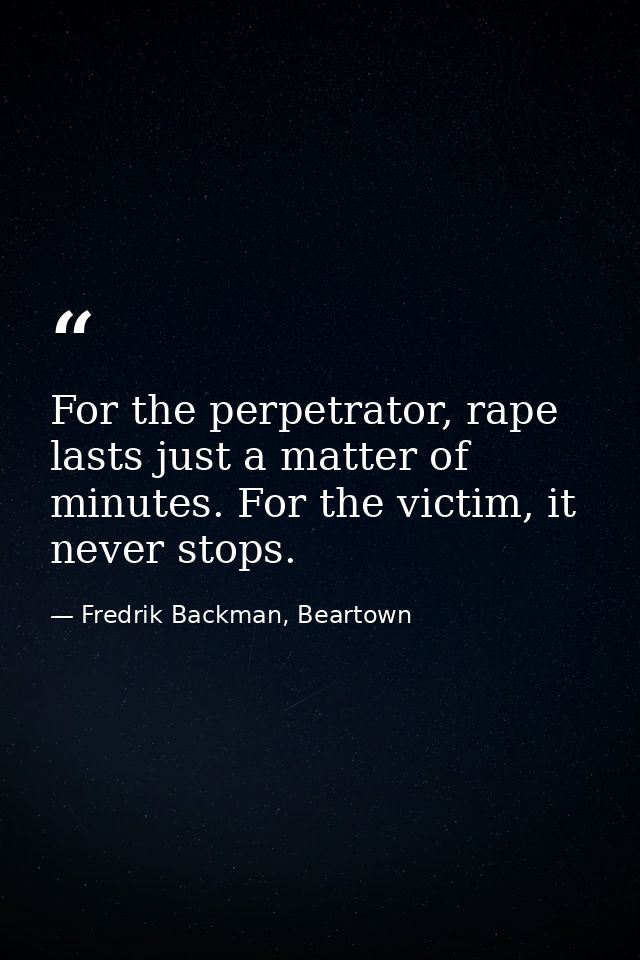 For the perpetrator, rape lasts just a matter of minutes. For the victim, it never stops. — Fredrik Backman, Beartown