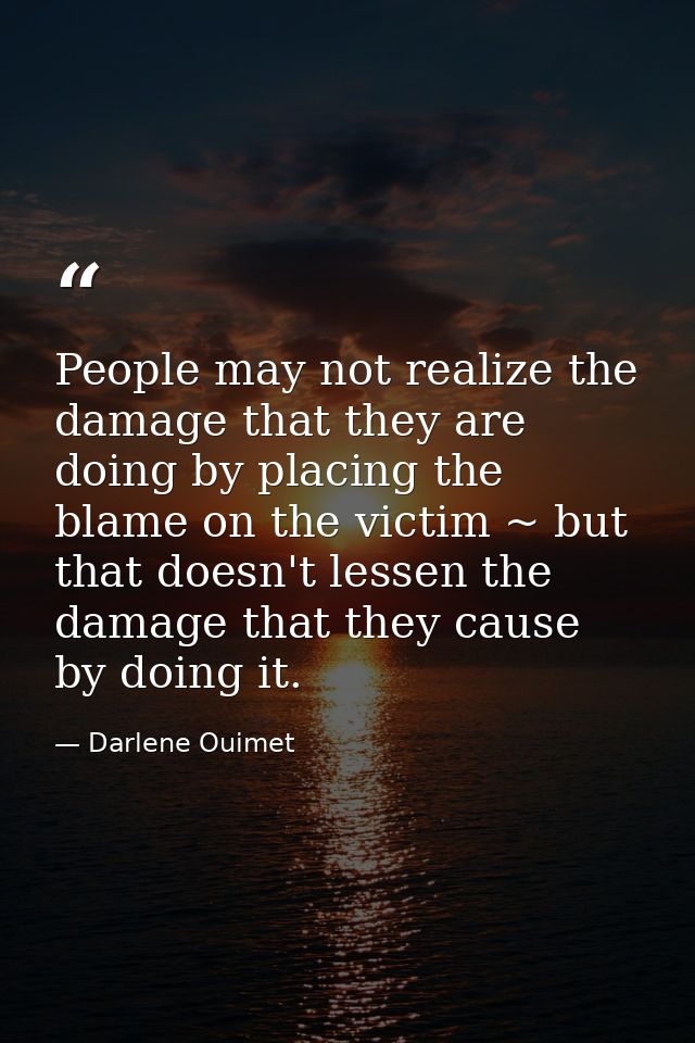 People may not realize the damage that they are doing by placing the blame on the victim ~ but that doesn't lessen the d — Darlene Ouimet