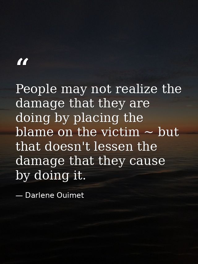People may not realize the damage that they are doing by placing the blame on the victim ~ but that doesn't lessen the d — Darlene Ouimet