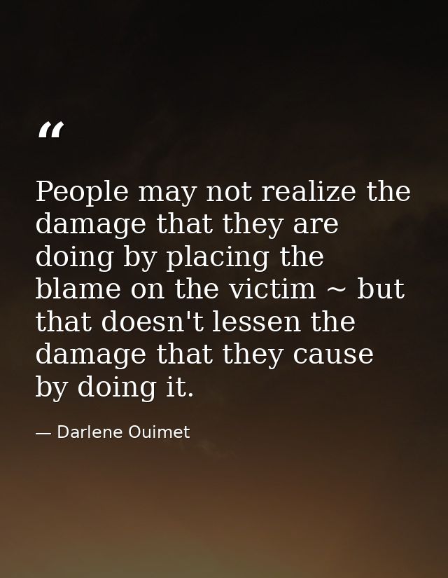 People may not realize the damage that they are doing by placing the blame on the victim ~ but that doesn't lessen the d — Darlene Ouimet