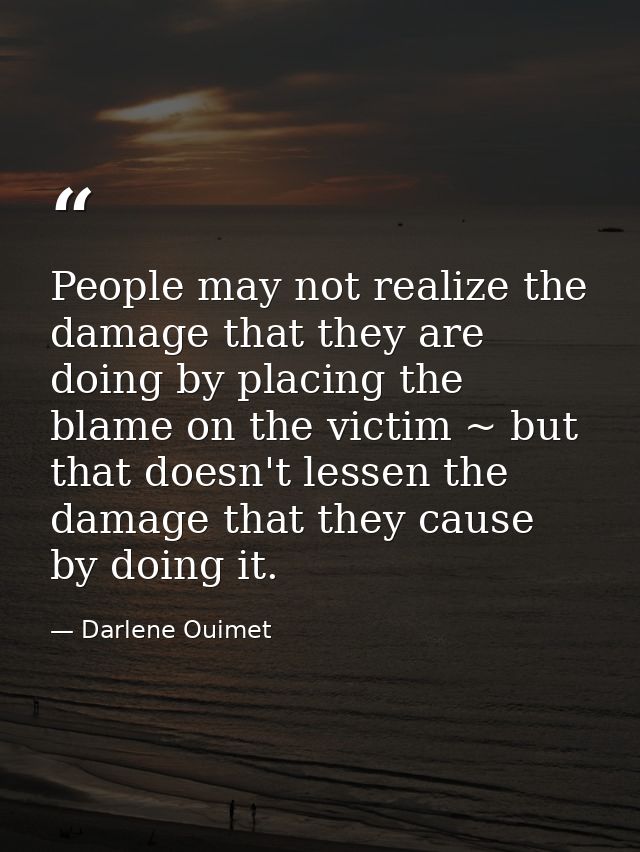 People may not realize the damage that they are doing by placing the blame on the victim ~ but that doesn't lessen the d — Darlene Ouimet