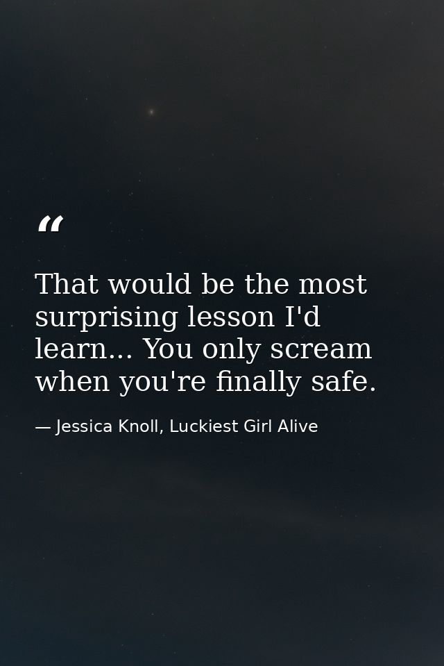 That would be the most surprising lesson I'd learn... You only scream when you're finally safe. — Jessica Knoll, Luckiest Girl Alive