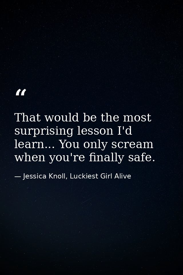 That would be the most surprising lesson I'd learn... You only scream when you're finally safe. — Jessica Knoll, Luckiest Girl Alive