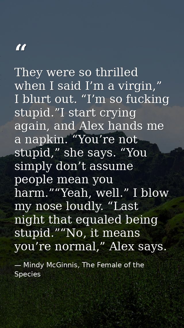 They were so thrilled when I said I’m a virgin,” I blurt out. “I’m so fucking stupid.”I start crying again, and Alex han — Mindy McGinnis, The Female of the Species