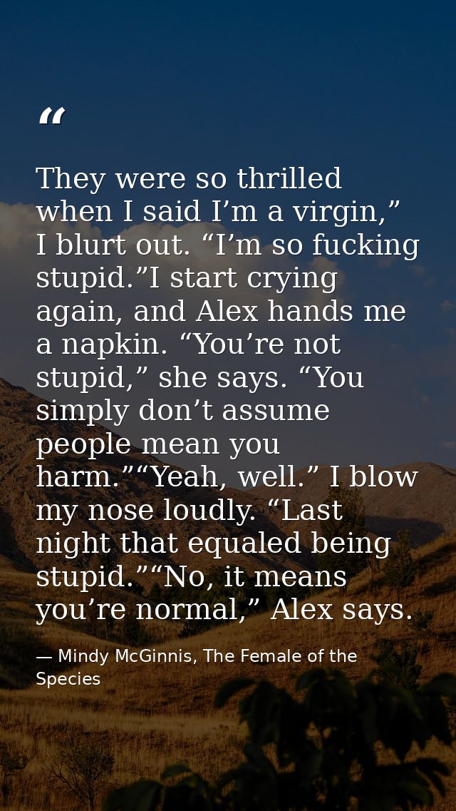 They were so thrilled when I said I’m a virgin,” I blurt out. “I’m so fucking stupid.”I start crying again, and Alex han — Mindy McGinnis, The Female of the Species