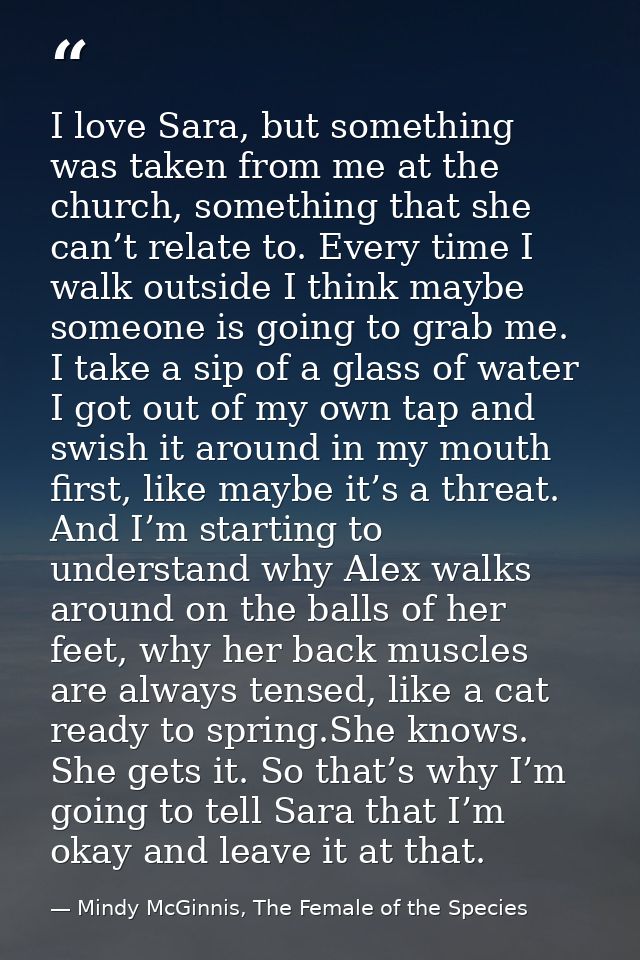 I love Sara, but something was taken from me at the church, something that she can’t relate to. Every time I walk outsid — Mindy McGinnis, The Female of the Species