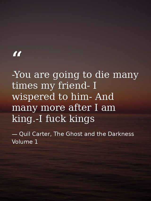 -You are going to die many times my friend- I wispered to him- And many more after I am king.-I fuck kings — Quil Carter, The Ghost and the Darkness Volume 1