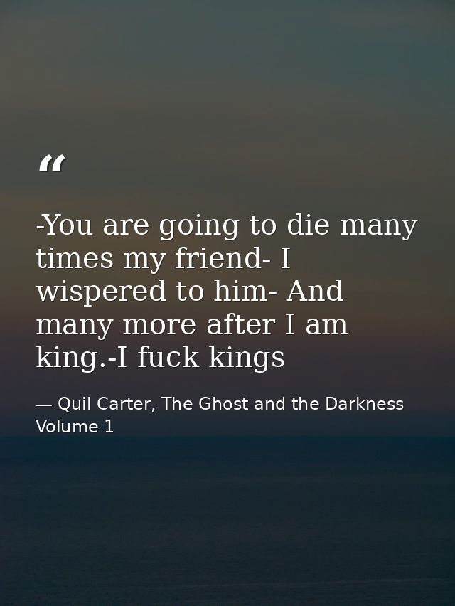 -You are going to die many times my friend- I wispered to him- And many more after I am king.-I fuck kings — Quil Carter, The Ghost and the Darkness Volume 1
