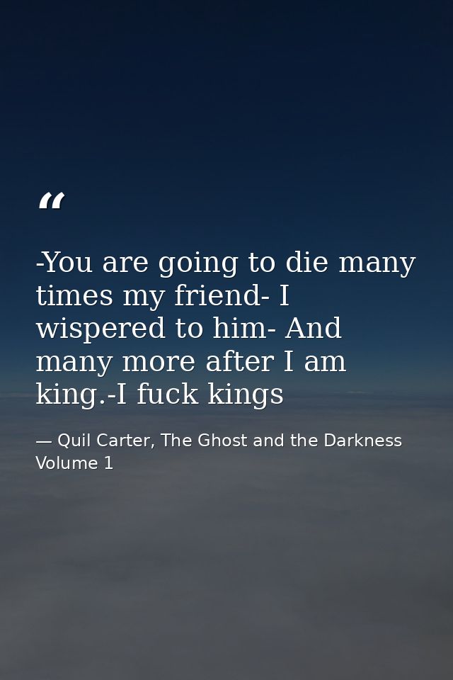 -You are going to die many times my friend- I wispered to him- And many more after I am king.-I fuck kings — Quil Carter, The Ghost and the Darkness Volume 1