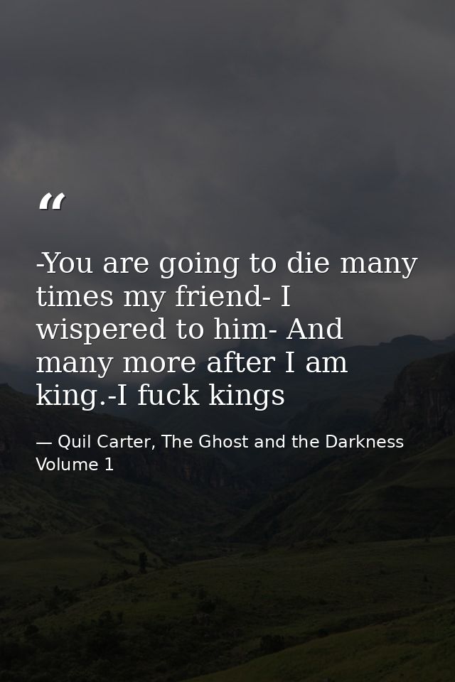-You are going to die many times my friend- I wispered to him- And many more after I am king.-I fuck kings — Quil Carter, The Ghost and the Darkness Volume 1