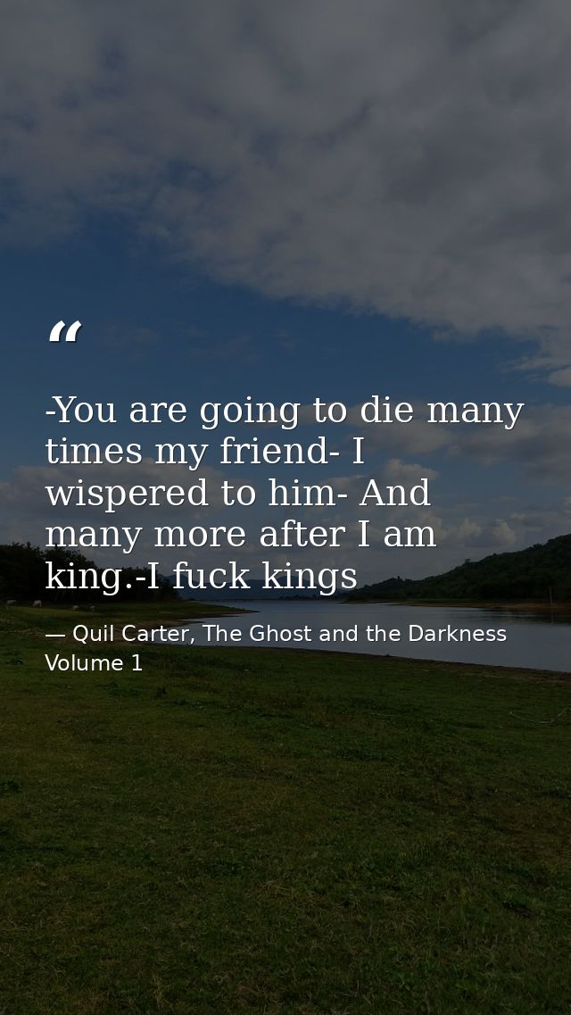 -You are going to die many times my friend- I wispered to him- And many more after I am king.-I fuck kings — Quil Carter, The Ghost and the Darkness Volume 1