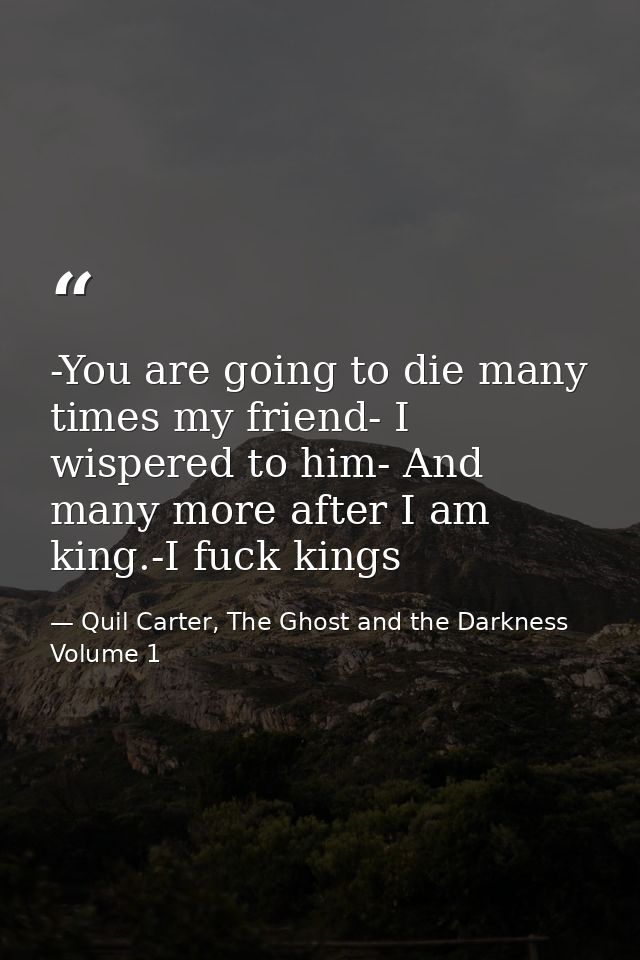 -You are going to die many times my friend- I wispered to him- And many more after I am king.-I fuck kings — Quil Carter, The Ghost and the Darkness Volume 1