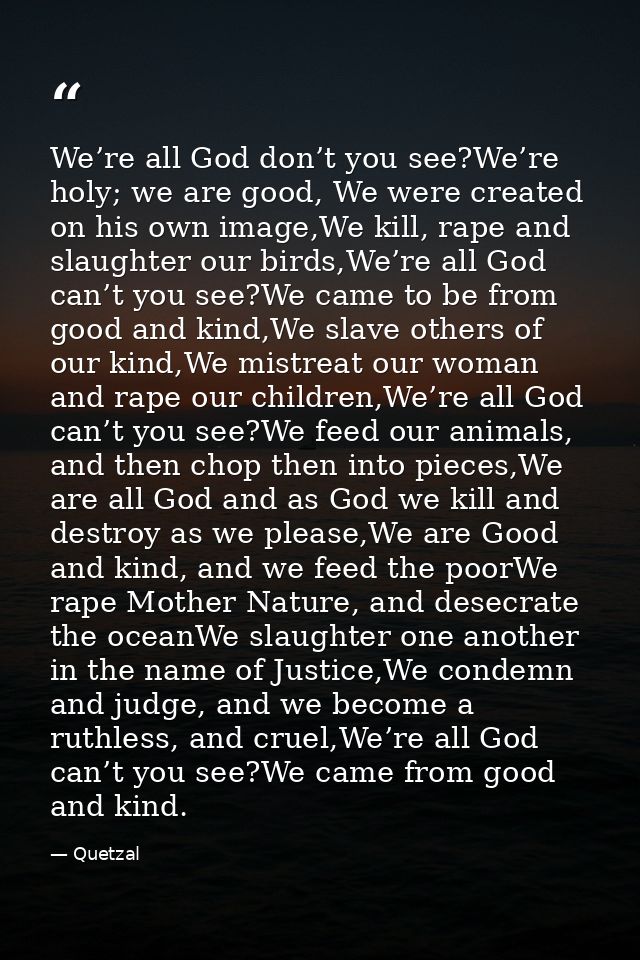 We’re all God don’t you see?We’re holy; we are good, We were created on his own image,We kill, rape and slaughter our bi — Quetzal