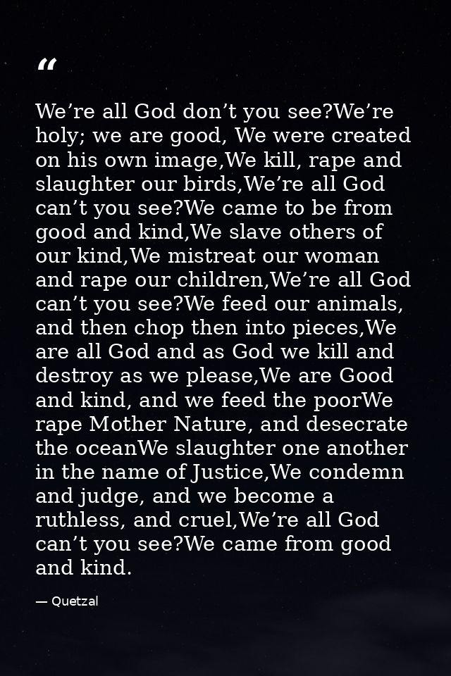 We’re all God don’t you see?We’re holy; we are good, We were created on his own image,We kill, rape and slaughter our bi — Quetzal