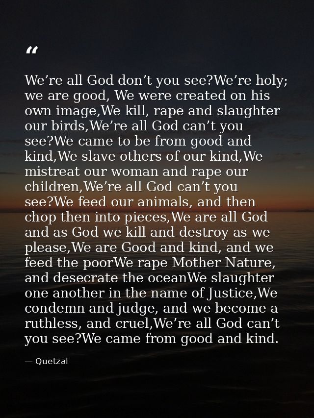 We’re all God don’t you see?We’re holy; we are good, We were created on his own image,We kill, rape and slaughter our bi — Quetzal