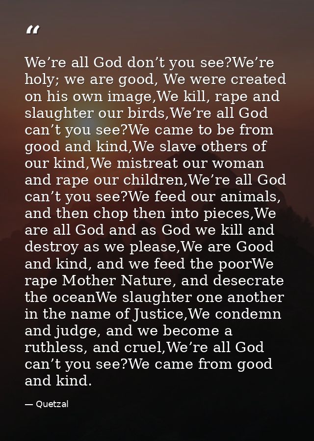 We’re all God don’t you see?We’re holy; we are good, We were created on his own image,We kill, rape and slaughter our bi — Quetzal