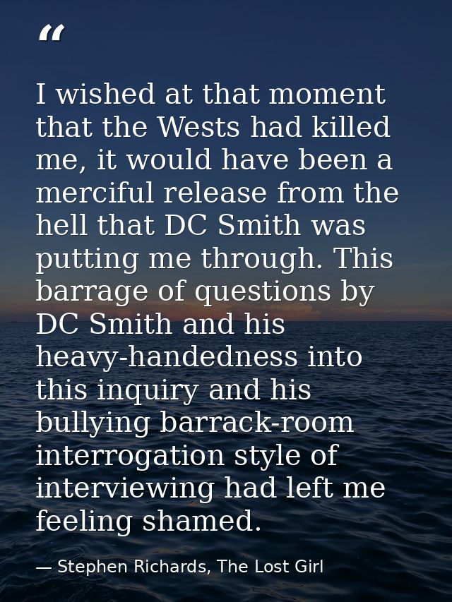 I wished at that moment that the Wests had killed me, it would have been a merciful release from the hell that DC Smith  — Stephen Richards, The Lost Girl