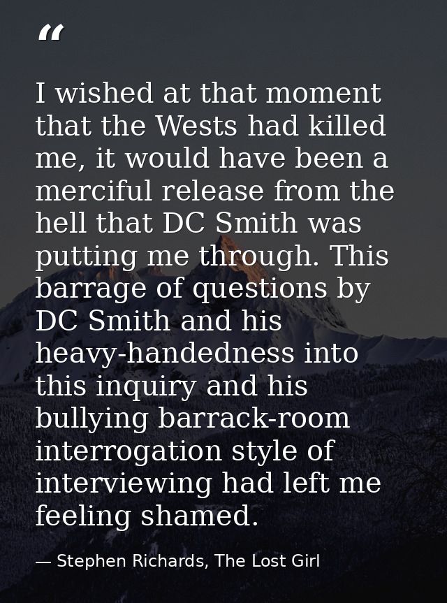 I wished at that moment that the Wests had killed me, it would have been a merciful release from the hell that DC Smith  — Stephen Richards, The Lost Girl