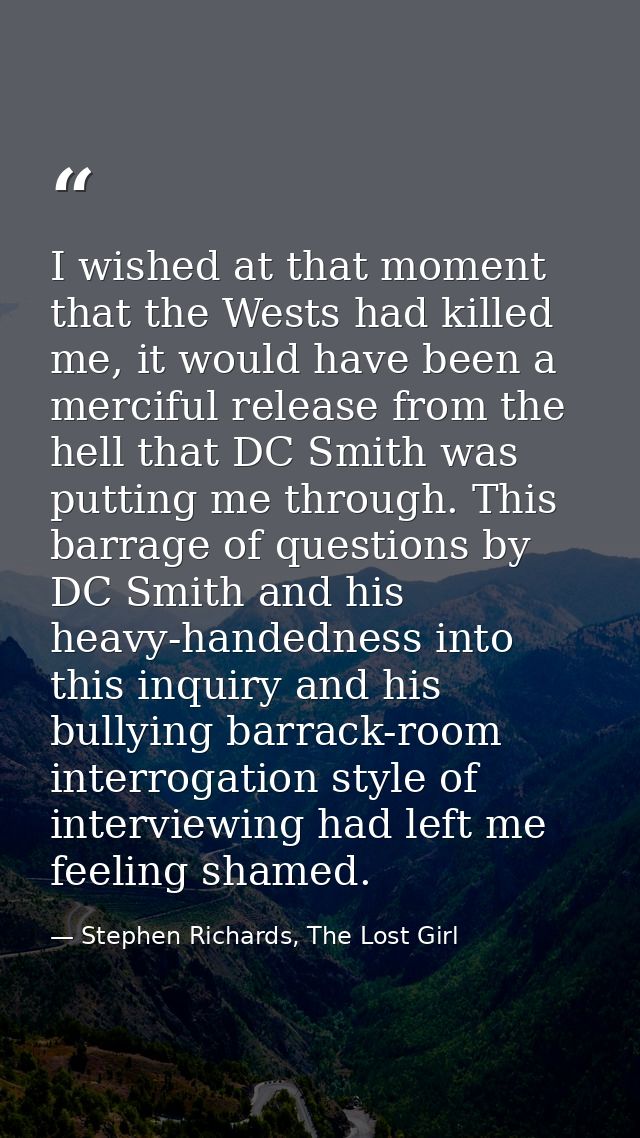 I wished at that moment that the Wests had killed me, it would have been a merciful release from the hell that DC Smith  — Stephen Richards, The Lost Girl
