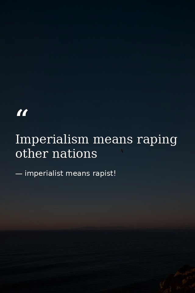 Imperialism means raping other nations — imperialist means rapist!