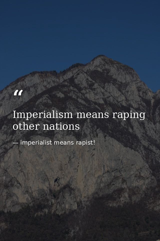 Imperialism means raping other nations — imperialist means rapist!
