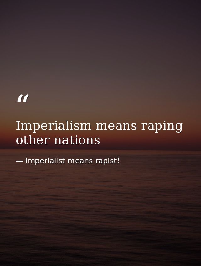 Imperialism means raping other nations — imperialist means rapist!