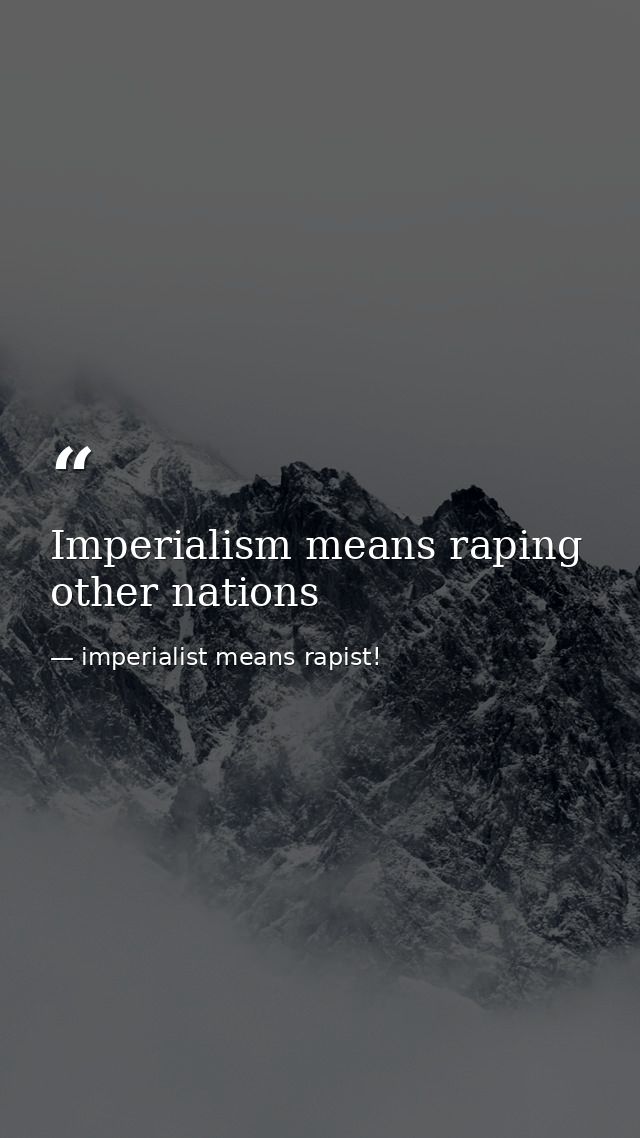 Imperialism means raping other nations — imperialist means rapist!