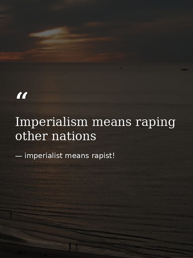 Imperialism means raping other nations — imperialist means rapist!