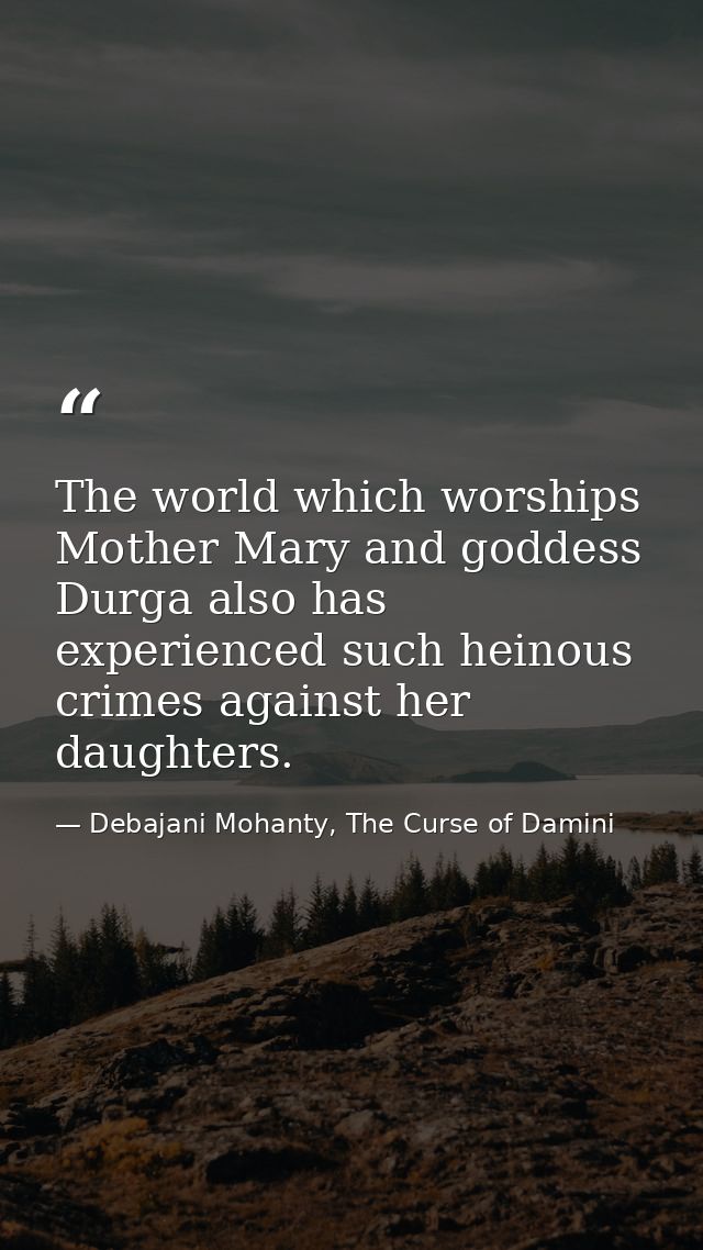 The world which worships Mother Mary and goddess Durga also has experienced such heinous crimes against her daughters. — Debajani Mohanty, The Curse of Damini