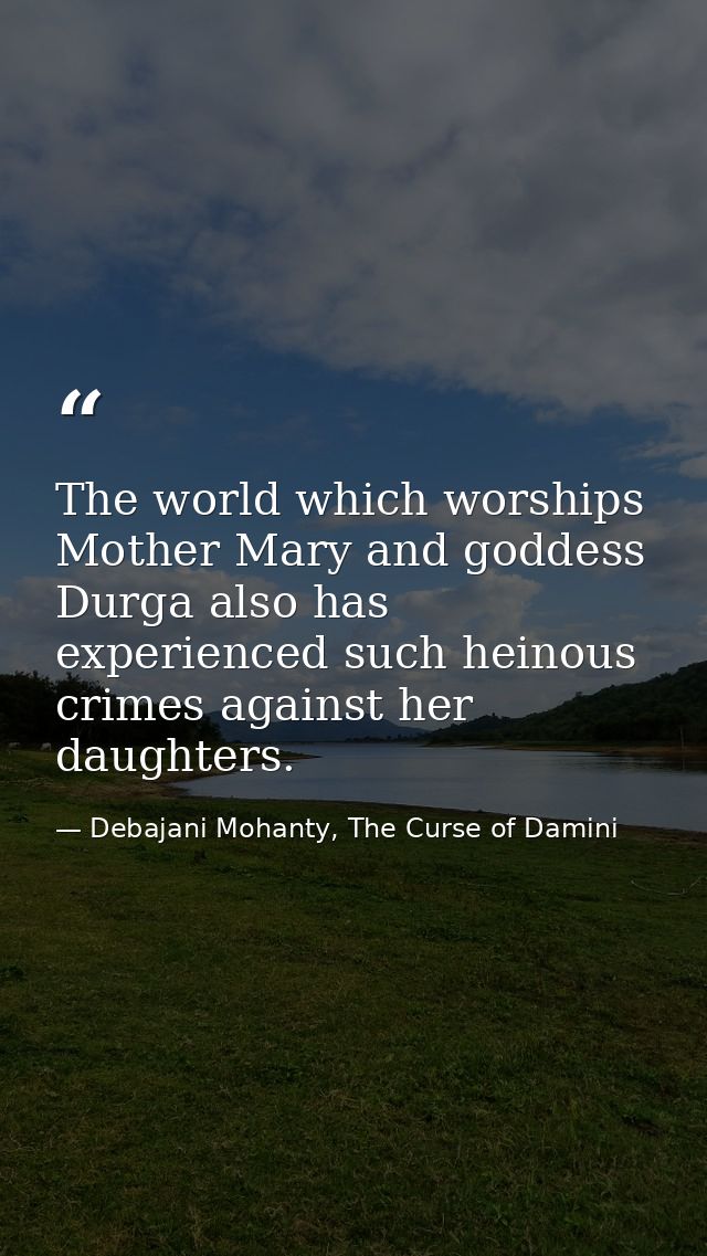 The world which worships Mother Mary and goddess Durga also has experienced such heinous crimes against her daughters. — Debajani Mohanty, The Curse of Damini