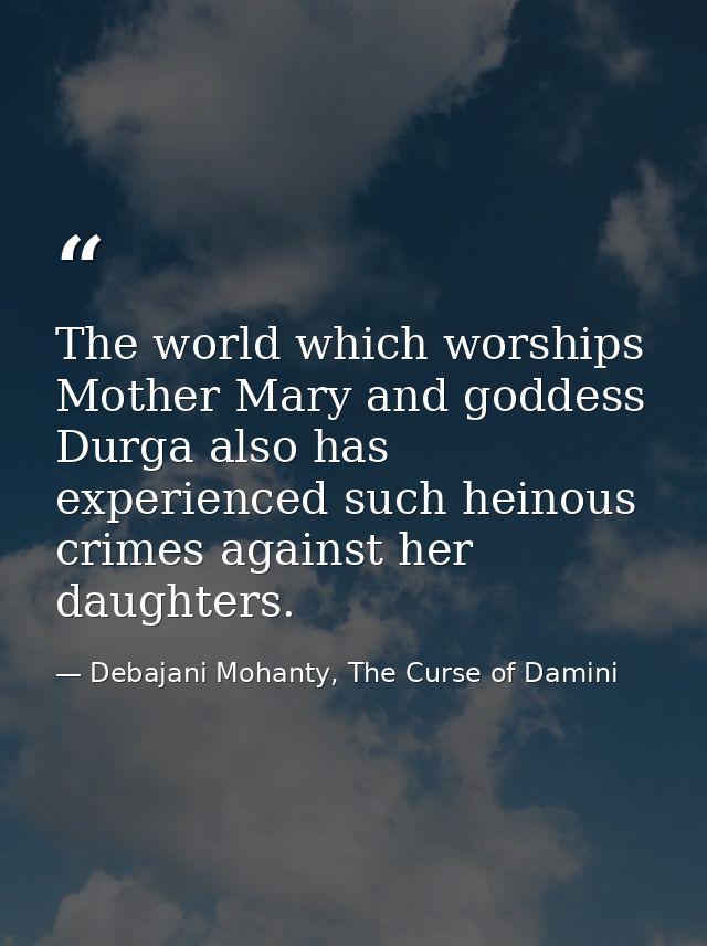 The world which worships Mother Mary and goddess Durga also has experienced such heinous crimes against her daughters. — Debajani Mohanty, The Curse of Damini