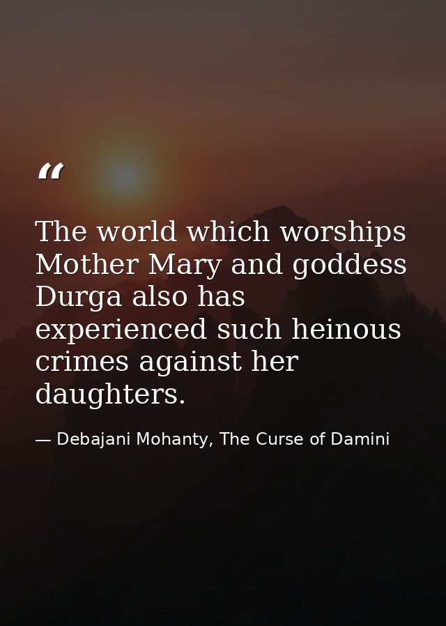 The world which worships Mother Mary and goddess Durga also has experienced such heinous crimes against her daughters. — Debajani Mohanty, The Curse of Damini