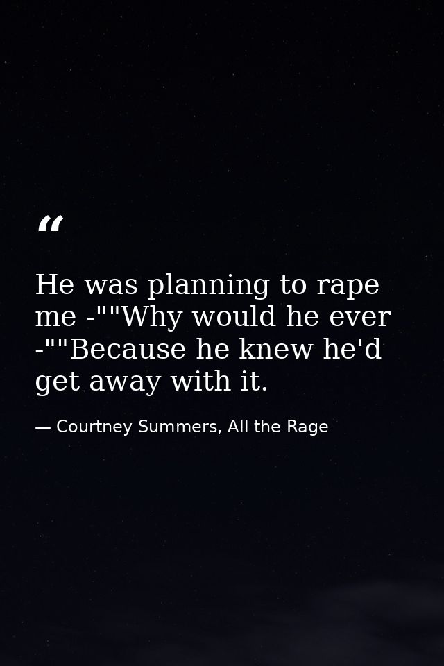 He was planning to rape me -""Why would he ever -""Because he knew he'd get away with it. — Courtney Summers, All the Rage