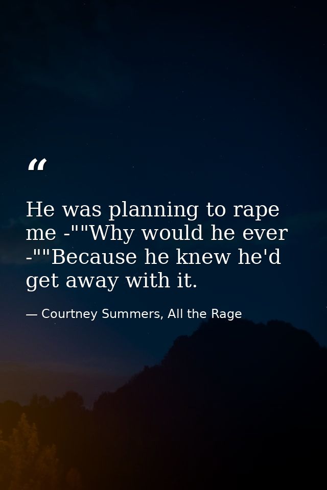 He was planning to rape me -""Why would he ever -""Because he knew he'd get away with it. — Courtney Summers, All the Rage