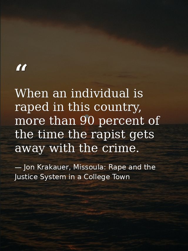 When an individual is raped in this country, more than 90 percent of the time the rapist gets away with the crime. — Jon Krakauer, Missoula: Rape and the Justice System in a College Town
