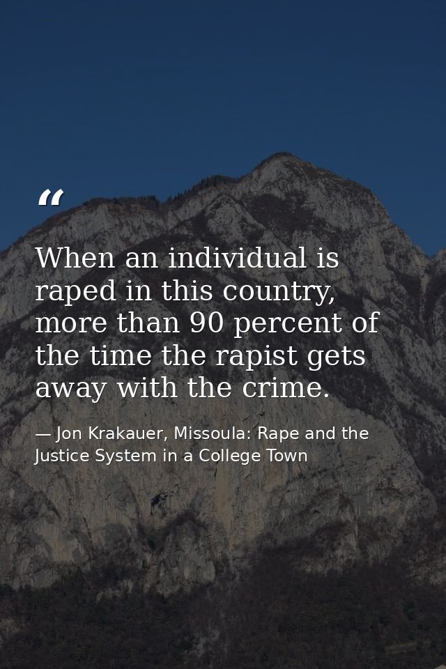 When an individual is raped in this country, more than 90 percent of the time the rapist gets away with the crime. — Jon Krakauer, Missoula: Rape and the Justice System in a College Town