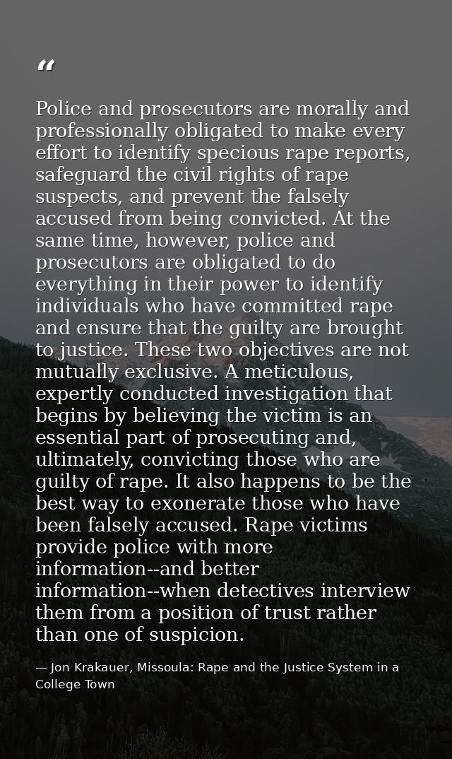 Police and prosecutors are morally and professionally obligated to make every effort to identify specious rape reports,  — Jon Krakauer, Missoula: Rape and the Justice System in a College Town