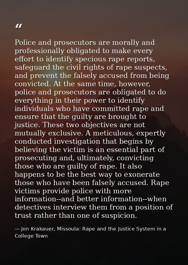 Police and prosecutors are morally and professionally obligated to make every effort to identify specious rape reports,  — Jon Krakauer, Missoula: Rape and the Justice System in a College Town