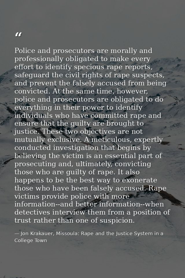 Police and prosecutors are morally and professionally obligated to make every effort to identify specious rape reports,  — Jon Krakauer, Missoula: Rape and the Justice System in a College Town