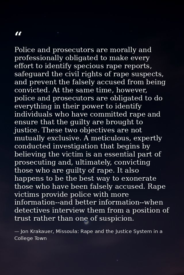 Police and prosecutors are morally and professionally obligated to make every effort to identify specious rape reports,  — Jon Krakauer, Missoula: Rape and the Justice System in a College Town