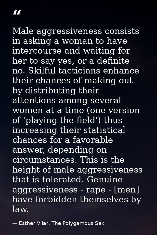Male aggressiveness consists in asking a woman to have intercourse and waiting for her to say yes, or a definite no. Ski — Esther Vilar, The Polygamous Sex