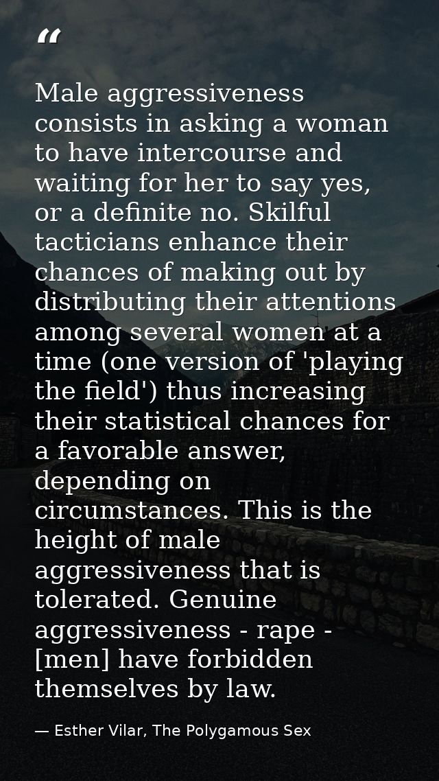 Male aggressiveness consists in asking a woman to have intercourse and waiting for her to say yes, or a definite no. Ski — Esther Vilar, The Polygamous Sex
