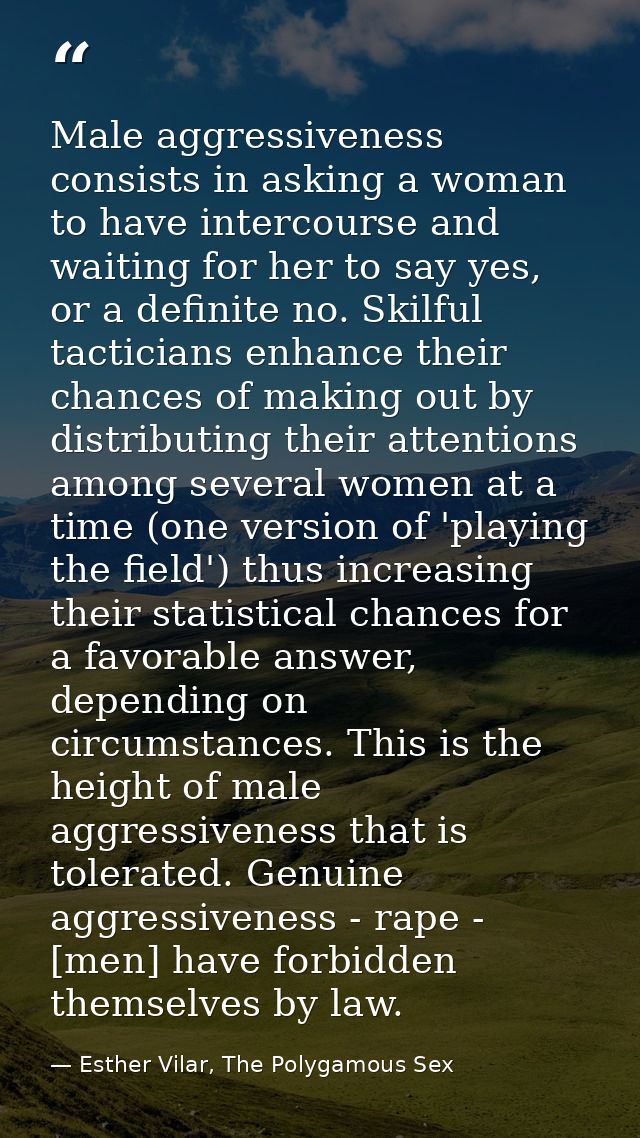 Male aggressiveness consists in asking a woman to have intercourse and waiting for her to say yes, or a definite no. Ski — Esther Vilar, The Polygamous Sex